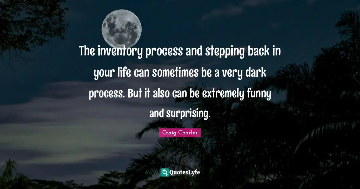 The inventory process and stepping back in your life can sometimes be a very dark process. But it also can be extremely funny and surprising.