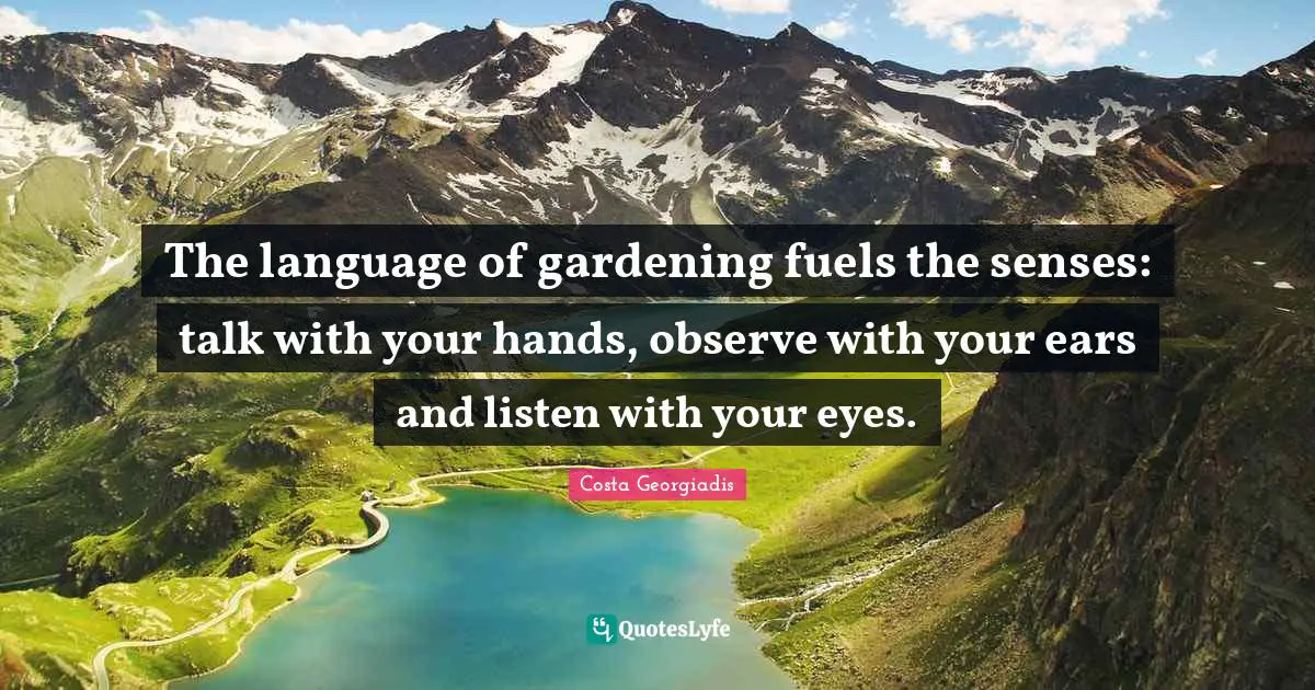 The language of gardening fuels the senses: talk with your hands, observe with your ears and listen with your eyes.