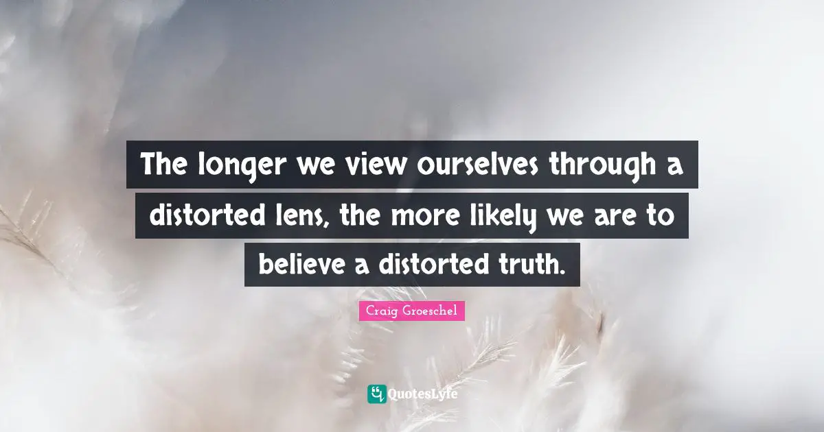 Craig Groeschel Quotes: "The longer we view ourselves through a distorted lens, the more likely we are to believe a distorted truth."