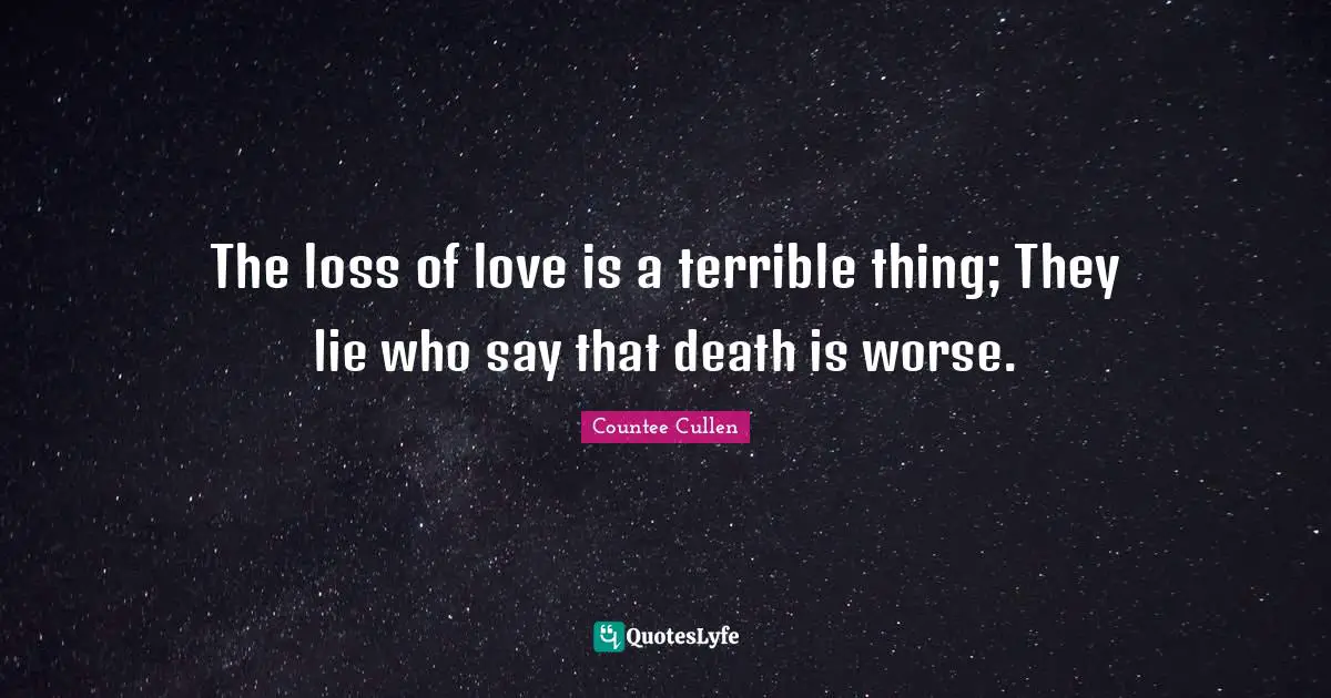 The loss of love is a terrible thing; They lie who say that death is worse.