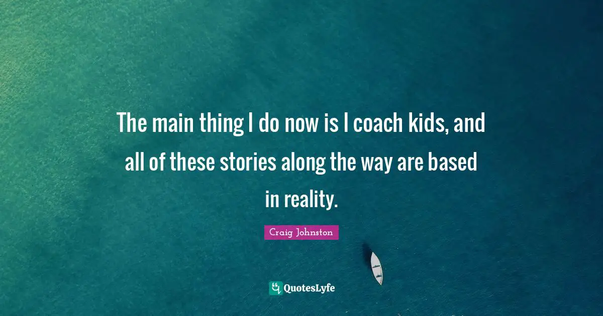 The main thing I do now is I coach kids, and all of these stories along the way are based in reality.