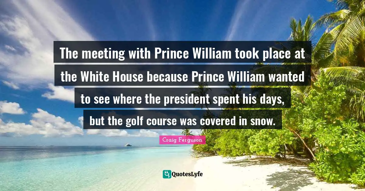 The meeting with Prince William took place at the White House because Prince William wanted to see where the president spent his days, but the golf course was covered in snow.