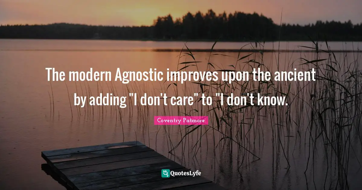 The modern Agnostic improves upon the ancient by adding "I don't care" to "I don't know.