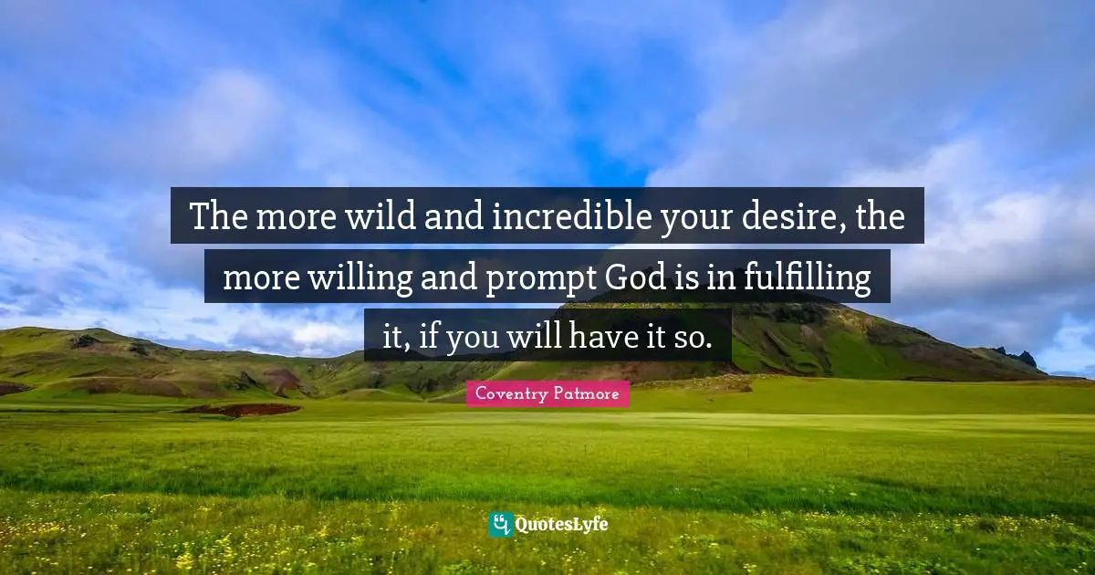 The more wild and incredible your desire, the more willing and prompt God is in fulfilling it, if you will have it so.