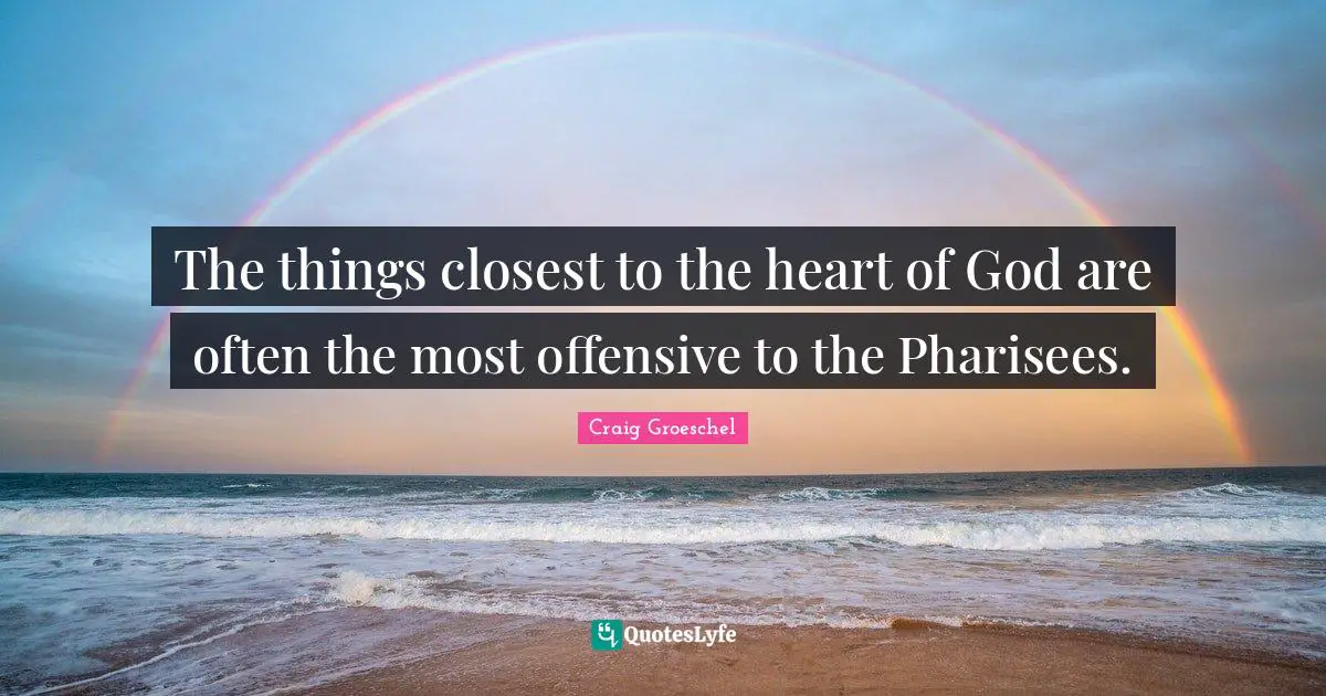 Craig Groeschel Quotes: "The things closest to the heart of God are often the most offensive to the Pharisees."