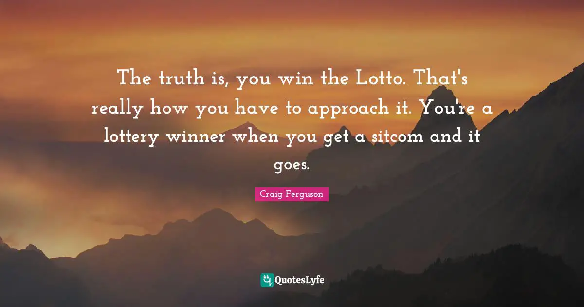 The truth is, you win the Lotto. That's really how you have to approach it. You're a lottery winner when you get a sitcom and it goes.