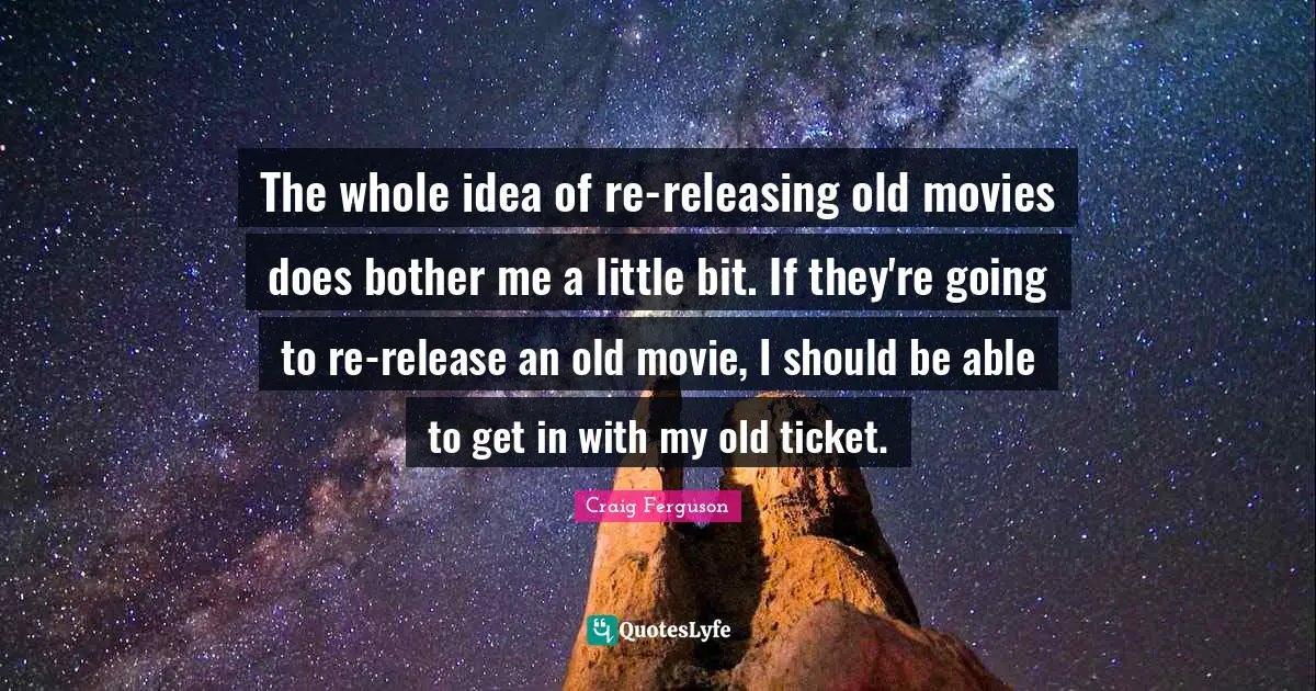 The whole idea of re-releasing old movies does bother me a little bit. If they're going to re-release an old movie, I should be able to get in with my old ticket.