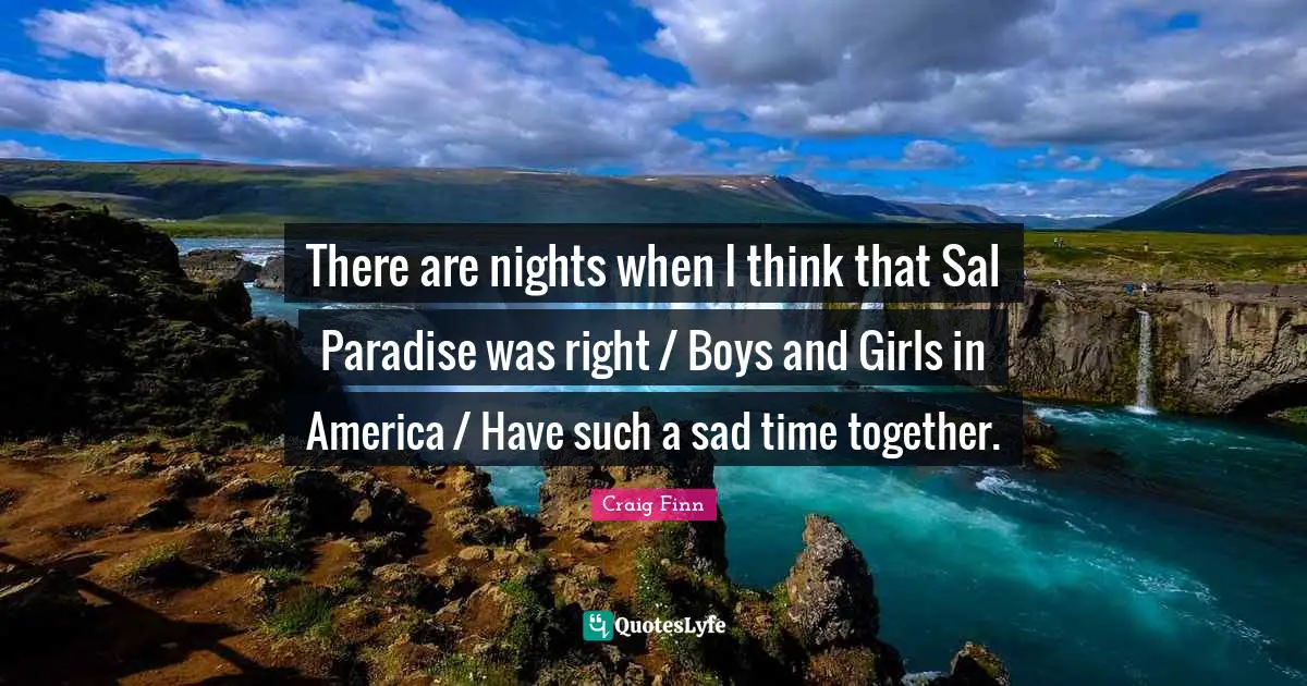 There are nights when I think that Sal Paradise was right / Boys and Girls in America / Have such a sad time together.