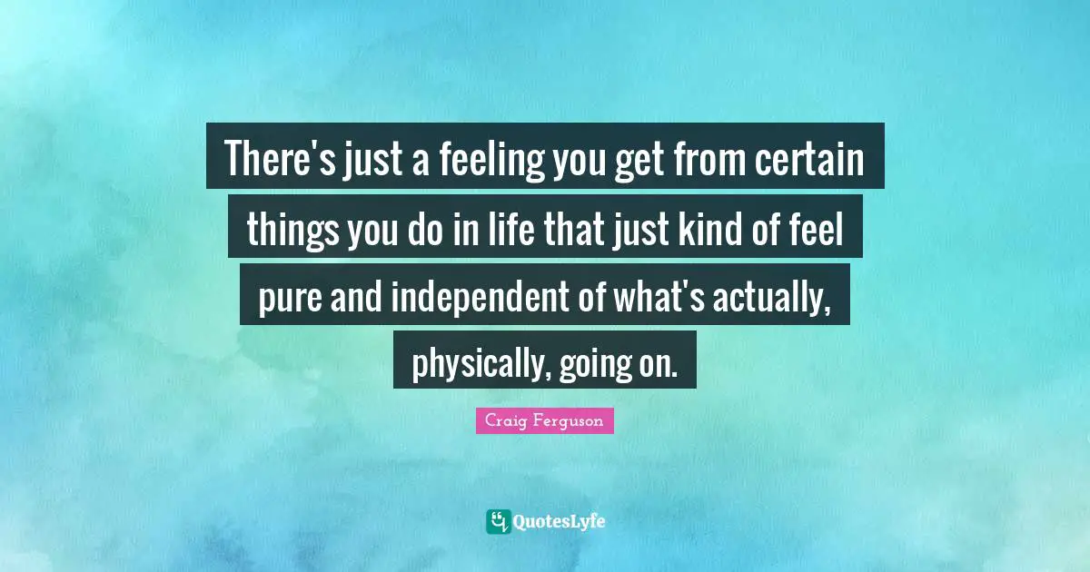 There's just a feeling you get from certain things you do in life that just kind of feel pure and independent of what's actually, physically, going on.