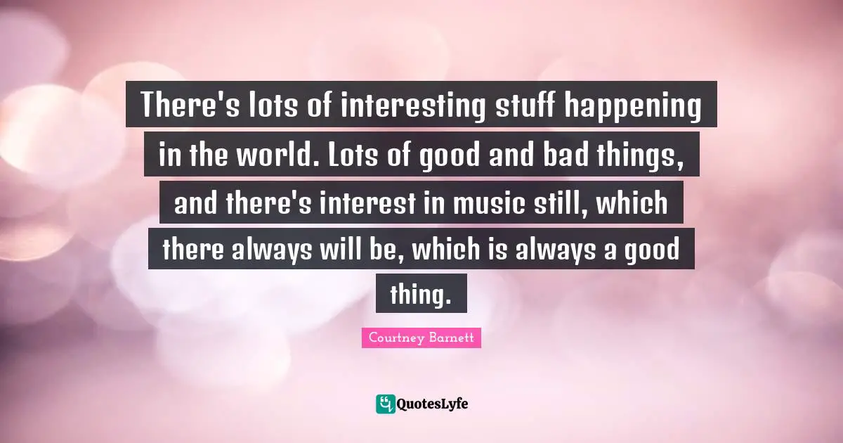 There's lots of interesting stuff happening in the world. Lots of good and bad things, and there's interest in music still, which there always will be, which is always a good thing.