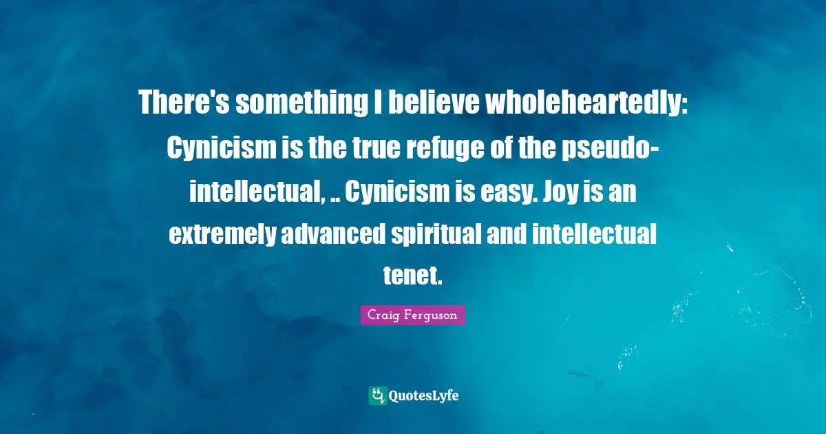 Cynicism Quotes: "There's something I believe wholeheartedly: Cynicism is the true refuge of the pseudo-intellectual, .. Cynicism is easy. Joy is an extremely advanced spiritual and intellectual tenet."