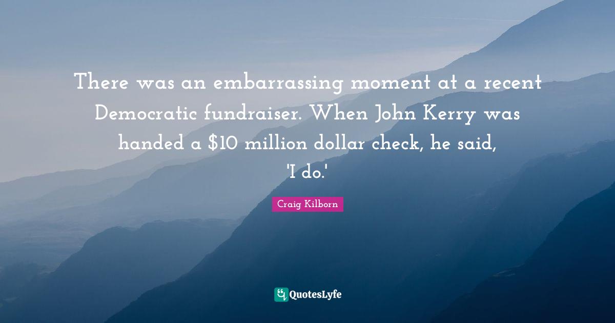 There was an embarrassing moment at a recent Democratic fundraiser. When John Kerry was handed a $10 million dollar check, he said, 'I do.'