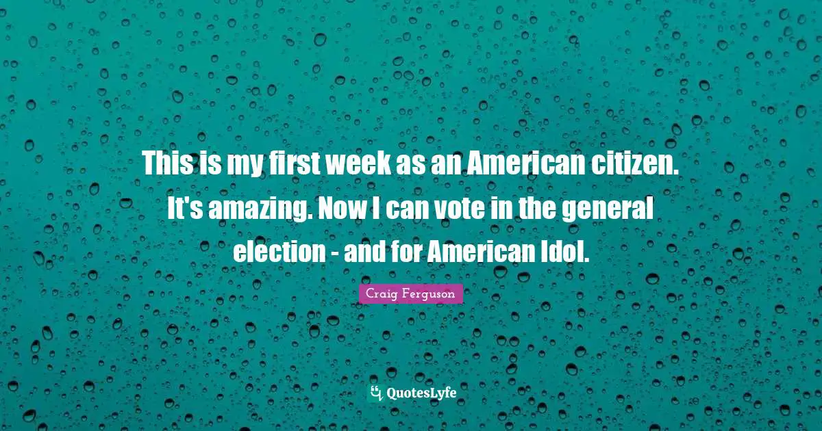 This is my first week as an American citizen. It's amazing. Now I can vote in the general election - and for American Idol.