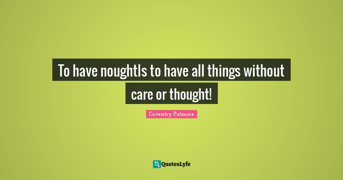 To have noughtIs to have all things without care or thought!