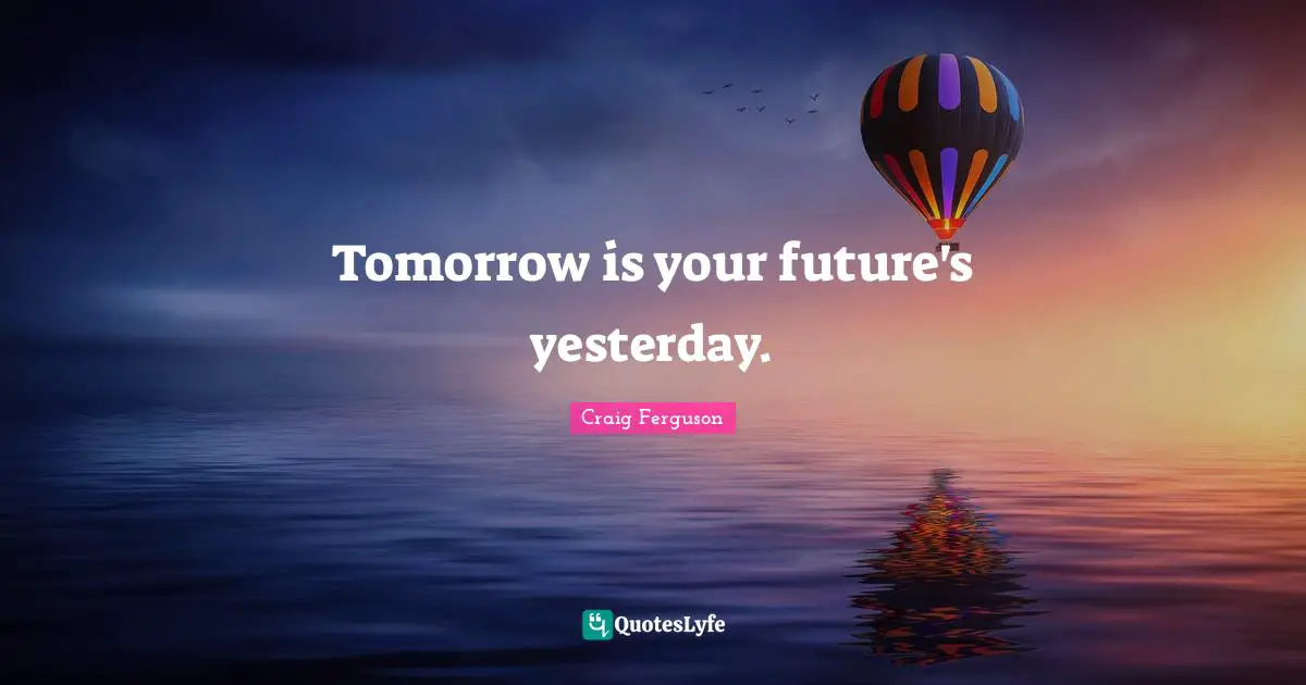 Tomorrow is your future's yesterday.