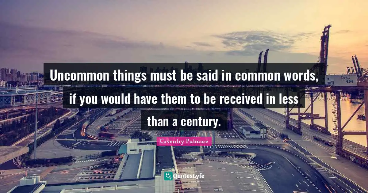 Uncommon things must be said in common words, if you would have them to be received in less than a century.