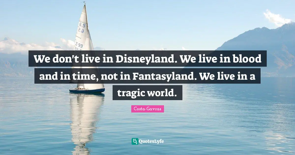 We don't live in Disneyland. We live in blood and in time, not in Fantasyland. We live in a tragic world.