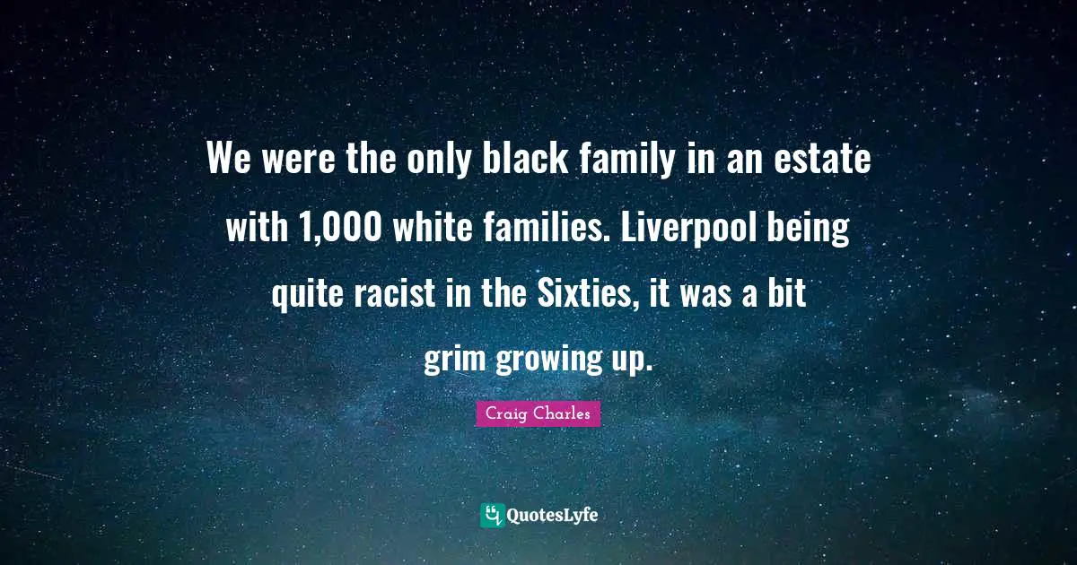 We were the only black family in an estate with 1,000 white families. Liverpool being quite racist in the Sixties, it was a bit grim growing up.