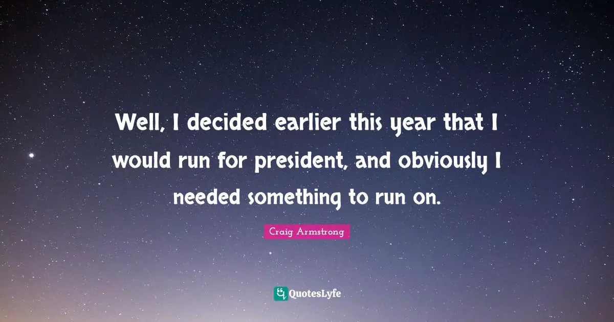 Well, I decided earlier this year that I would run for president, and obviously I needed something to run on.