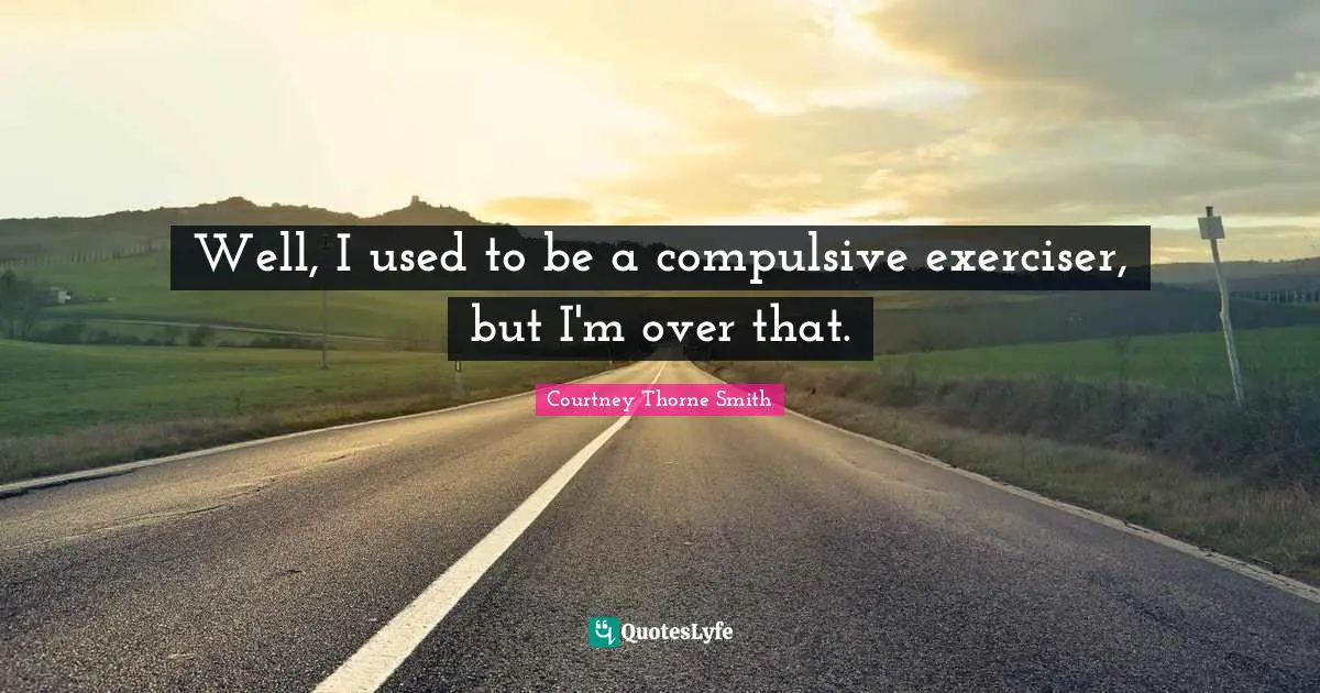 Well, I used to be a compulsive exerciser, but I'm over that.