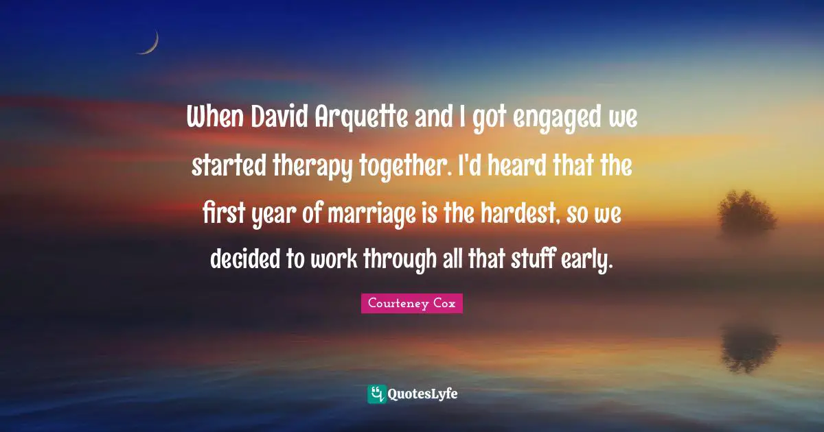 When David Arquette and I got engaged we started therapy together. I'd heard that the first year of marriage is the hardest, so we decided to work through all that stuff early.