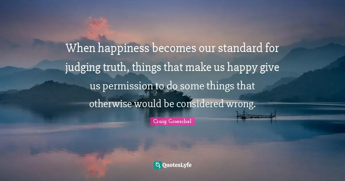 Craig Groeschel Quotes: "When happiness becomes our standard for judging truth, things that make us happy give us permission to do some things that otherwise would be considered wrong."