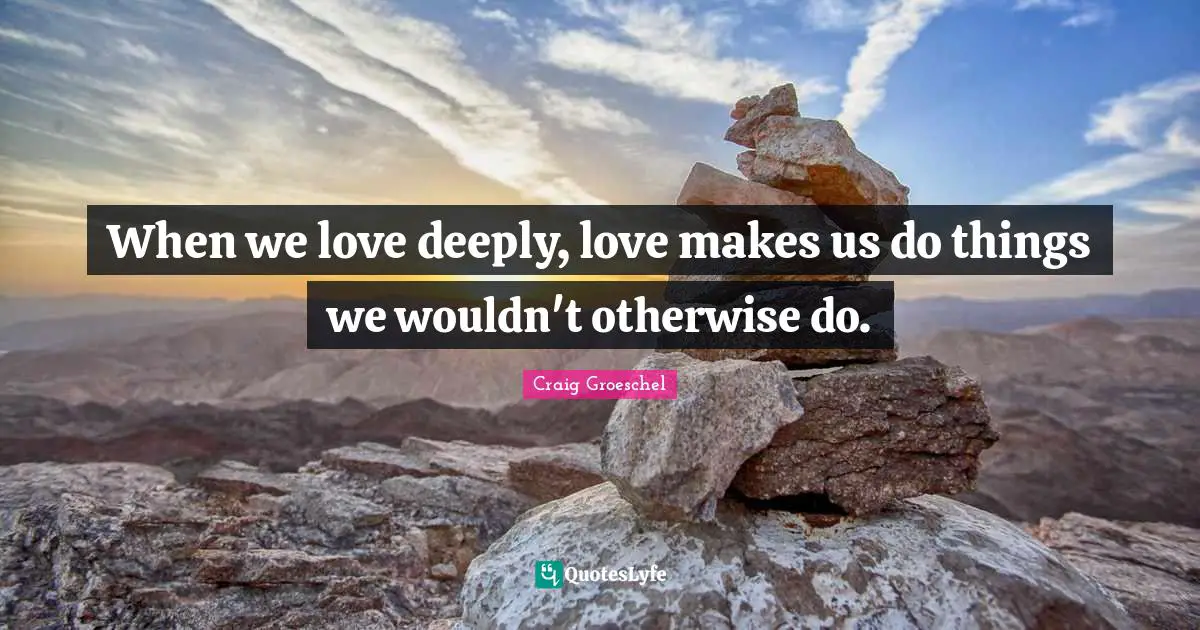 Craig Groeschel Quotes: "When we love deeply, love makes us do things we wouldn't otherwise do."