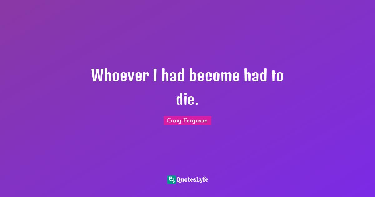 Whoever I had become had to die.