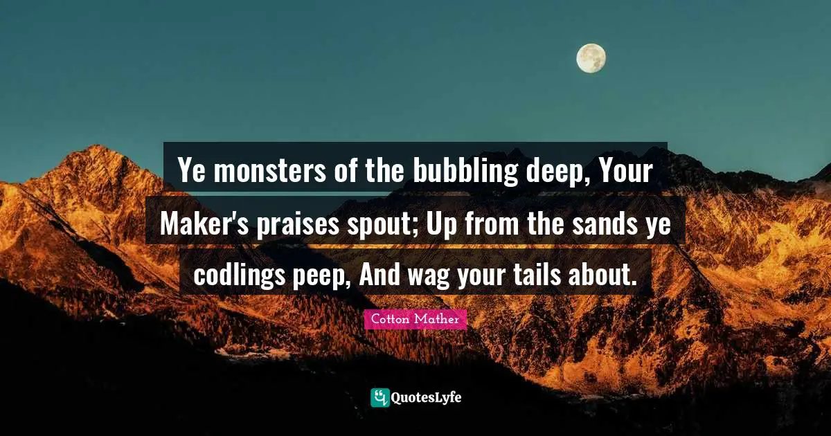 Ye monsters of the bubbling deep, Your Maker's praises spout; Up from the sands ye codlings peep, And wag your tails about.