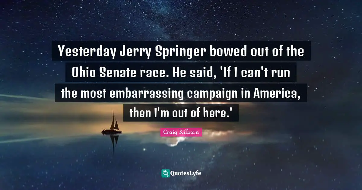 Yesterday Jerry Springer bowed out of the Ohio Senate race. He said, 'If I can't run the most embarrassing campaign in America, then I'm out of here.'