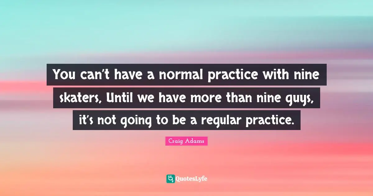 You can’t have a normal practice with nine skaters, Until we have more than nine guys, it’s not going to be a regular practice.