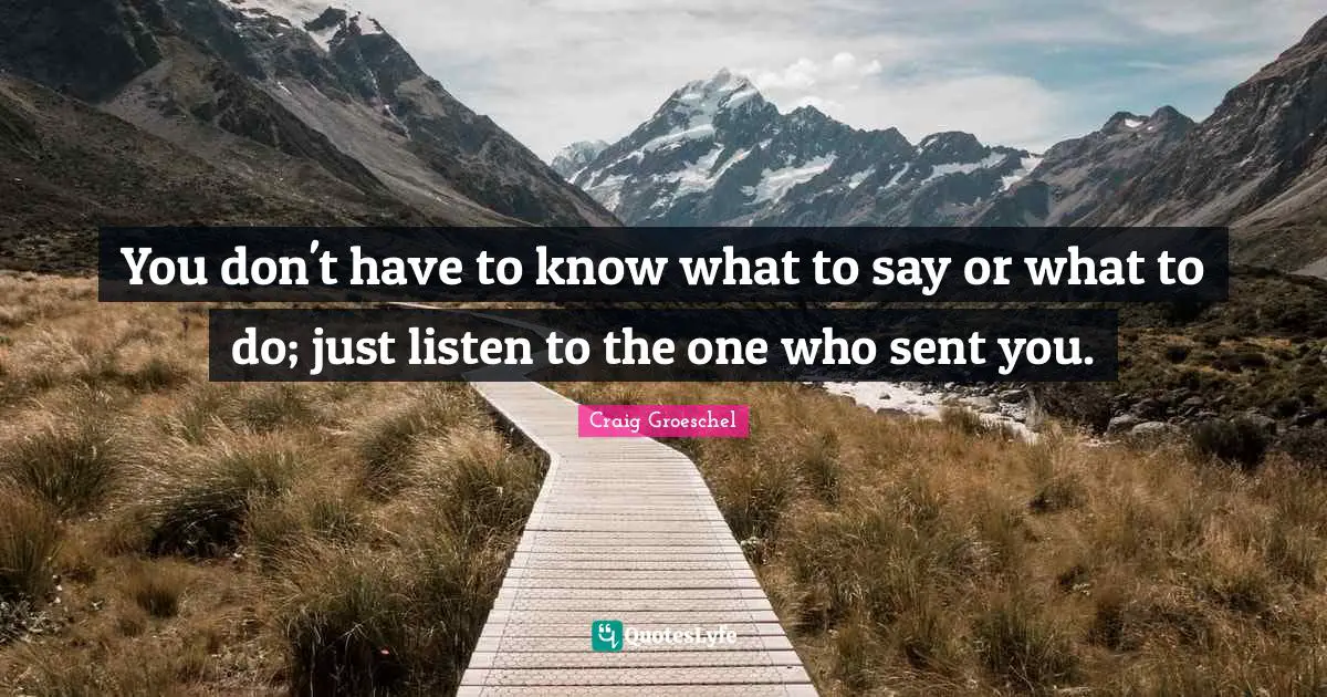 You don't have to know what to say or what to do; just listen to the one who sent you.