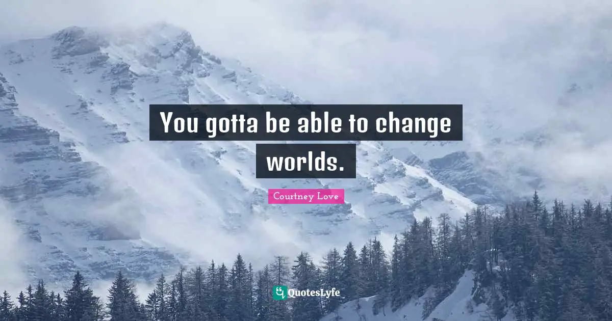 You gotta be able to change worlds.