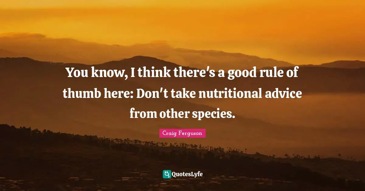 You know, I think there's a good rule of thumb here: Don't take nutritional advice from other species.