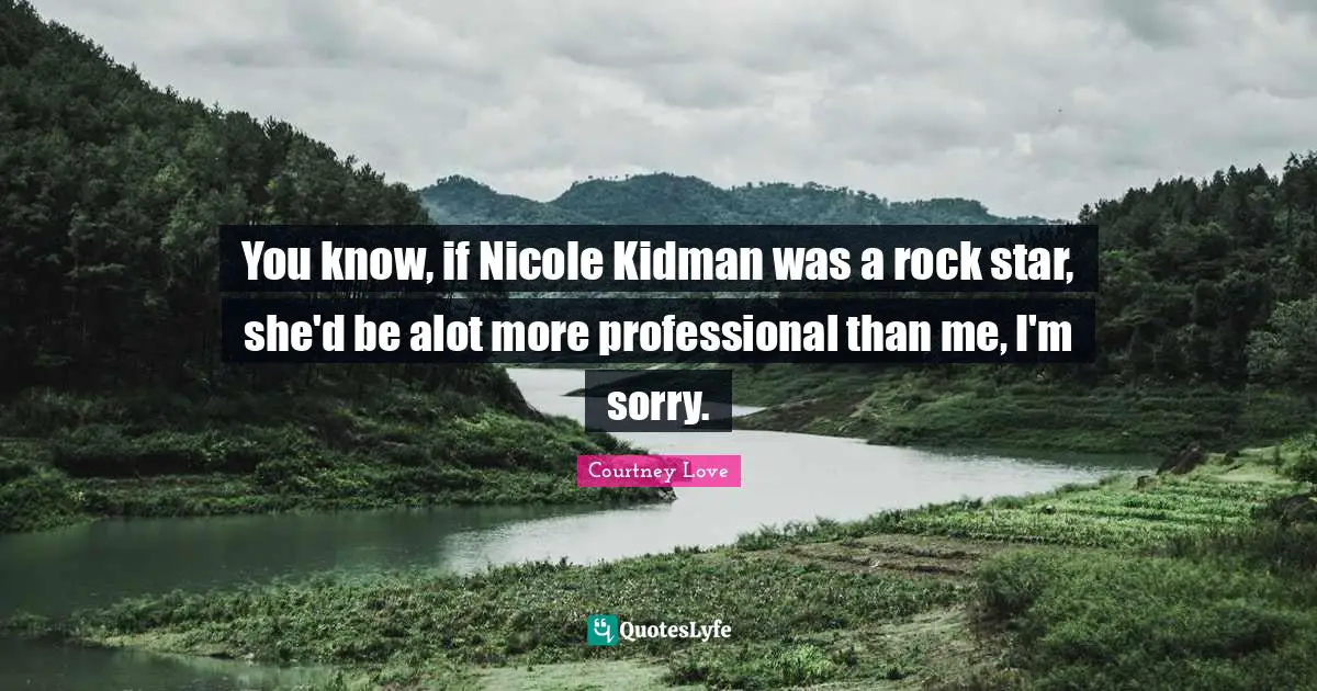 You know, if Nicole Kidman was a rock star, she'd be alot more professional than me, I'm sorry.