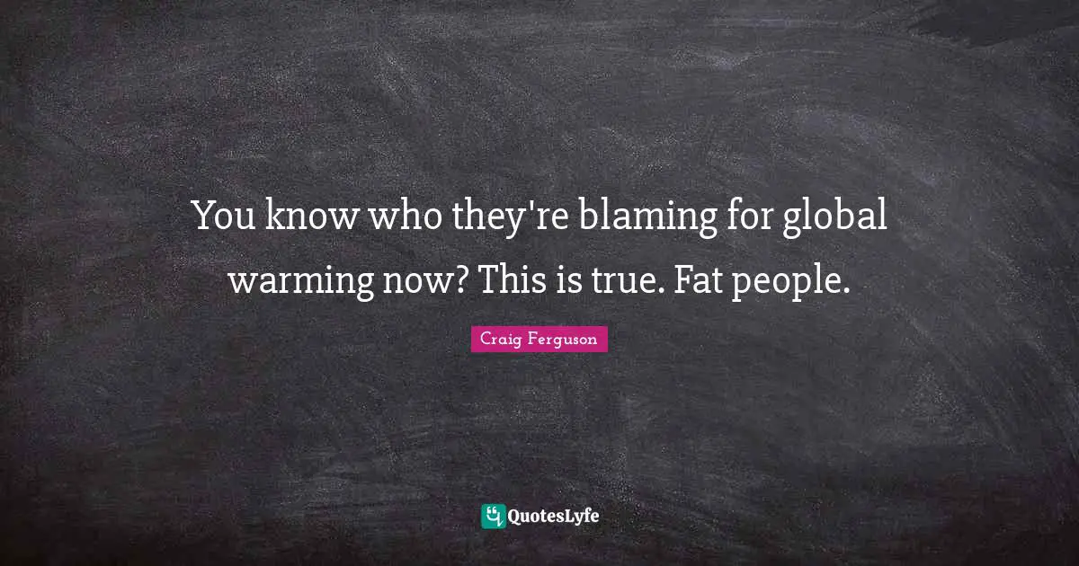You know who they're blaming for global warming now? This is true. Fat people.