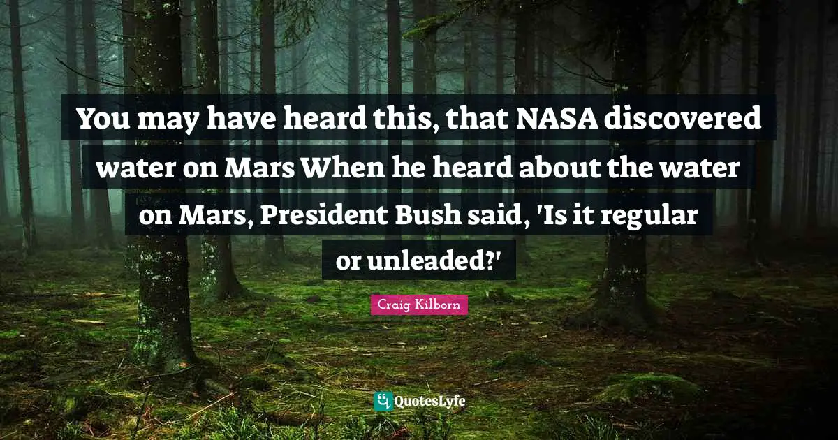 You may have heard this, that NASA discovered water on Mars When he heard about the water on Mars, President Bush said, 'Is it regular or unleaded?'