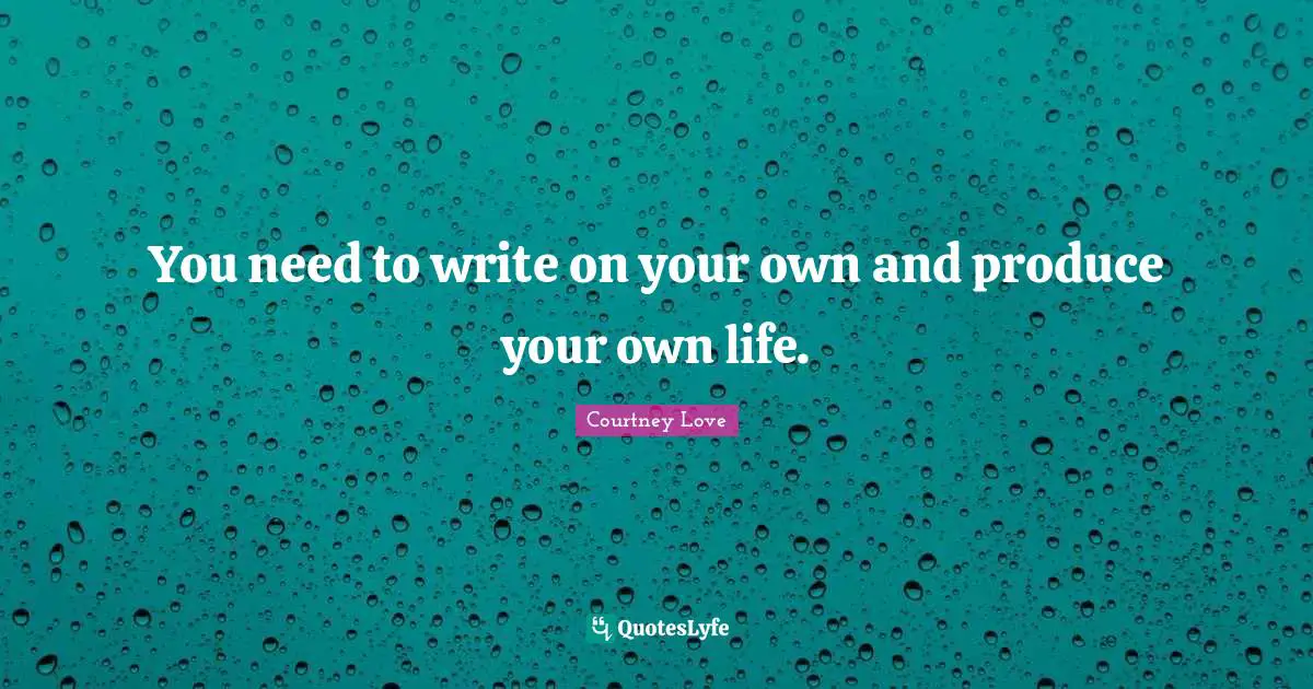 You need to write on your own and produce your own life.