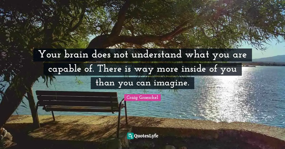 Your brain does not understand what you are capable of. There is way more inside of you than you can imagine.