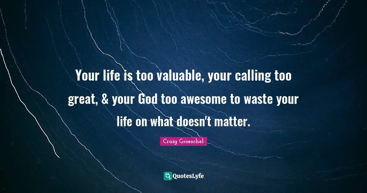 Craig Groeschel Quotes: "Your life is too valuable, your calling too great, & your God too awesome to waste your life on what doesn't matter."