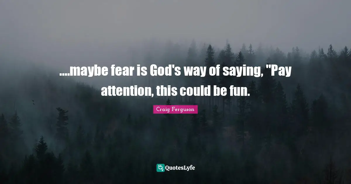 ....maybe fear is God's way of saying, "Pay attention, this could be fun.