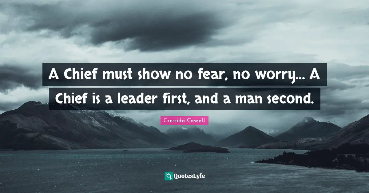 A Chief must show no fear, no worry... A Chief is a leader first, and a man second.