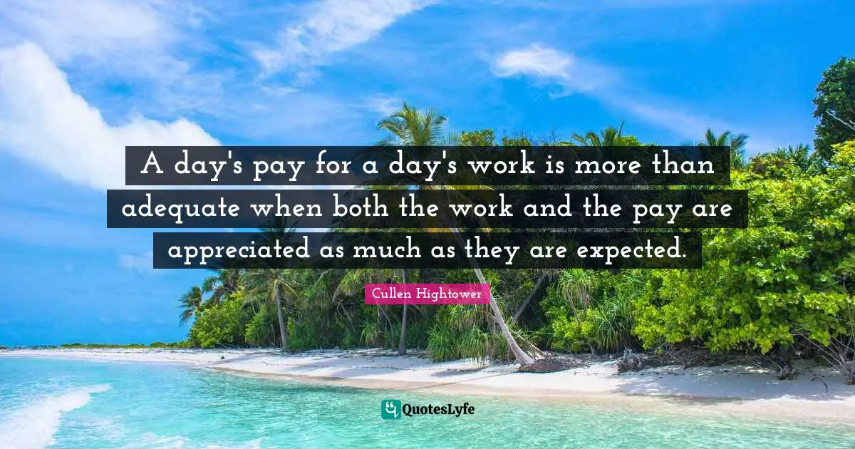 A day's pay for a day's work is more than adequate when both the work and the pay are appreciated as much as they are expected.
