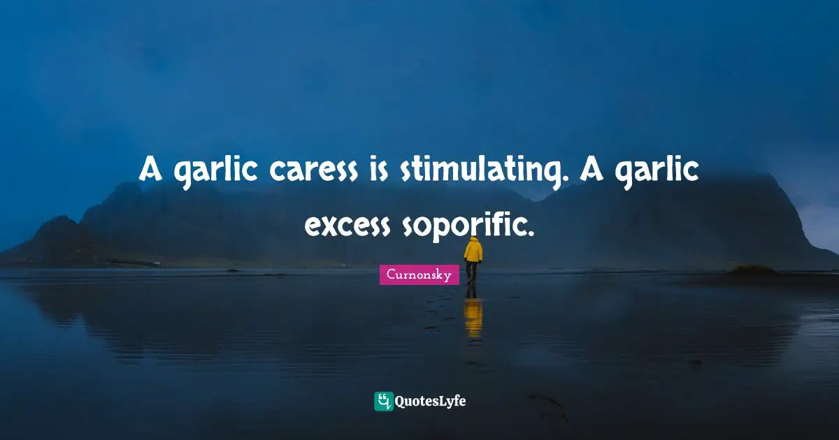 A garlic caress is stimulating. A garlic excess soporific.