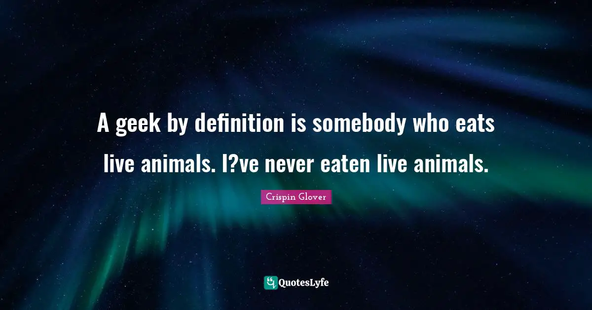 A geek by definition is somebody who eats live animals. I?ve never eaten live animals.