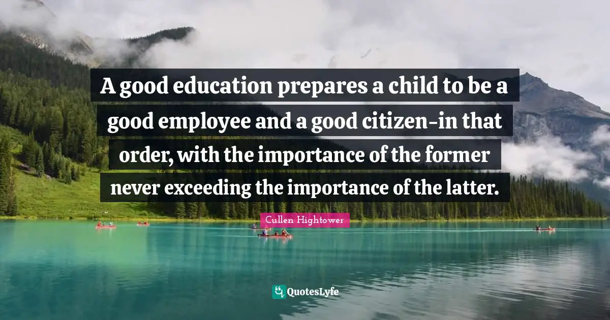 A good education prepares a child to be a good employee and a good citizen-in that order, with the importance of the former never exceeding the importance of the latter.