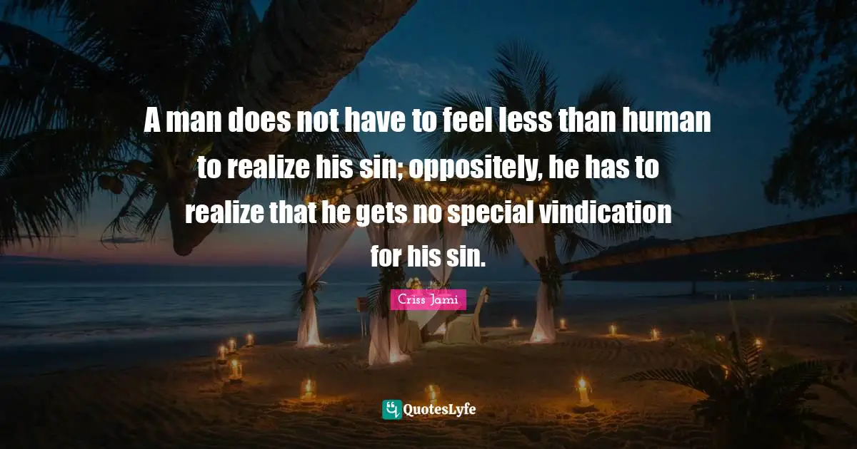 A man does not have to feel less than human to realize his sin; oppositely, he has to realize that he gets no special vindication for his sin.