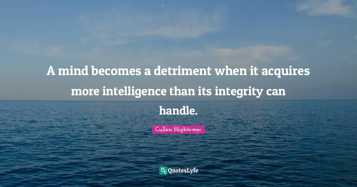 A mind becomes a detriment when it acquires more intelligence than its integrity can handle.