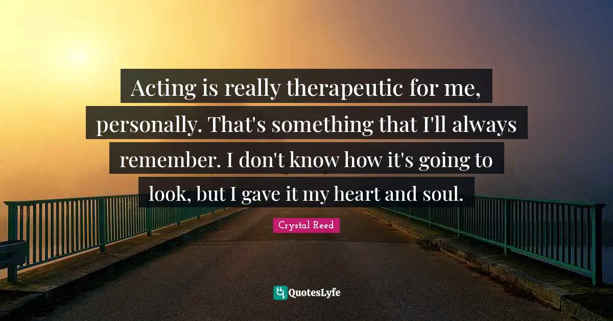 Crystal Reed Quotes: "Acting is really therapeutic for me, personally. That's something that I'll always remember. I don't know how it's going to look, but I gave it my heart and soul."