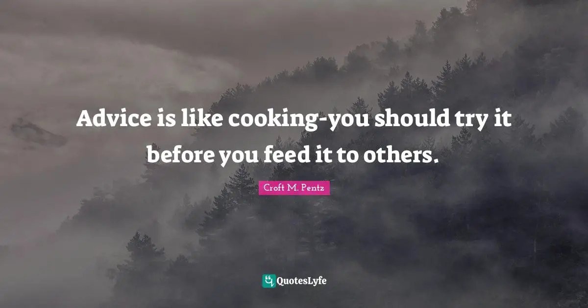 Advice is like cooking-you should try it before you feed it to others.